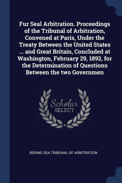 Fur Seal Arbitration. Proceedings Of The Tribunal Of Arbitration, Convened At Paris, Under The Treaty Between The United States ... And Great Britain, ... Of Questions Between The Two Governmen