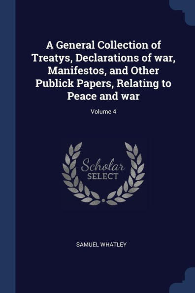 A General Collection Of Treatys, Declarations Of War, Manifestos, And Other Publick Papers, Relating To Peace And War; Volume 4