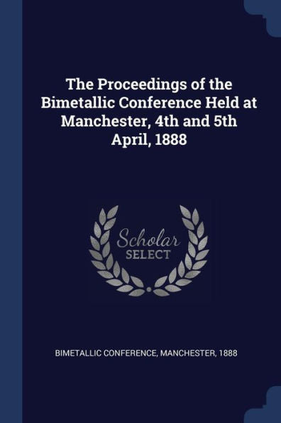 The Proceedings Of The Bimetallic Conference Held At Manchester, 4Th And 5Th April, 1888
