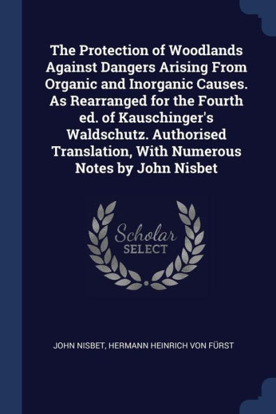 The Protection Of Woodlands Against Dangers Arising From Organic And Inorganic Causes. As Rearranged For The Fourth Ed. Of Kauschinger'S Waldschutz. ... With Numerous Notes By John Nisbet