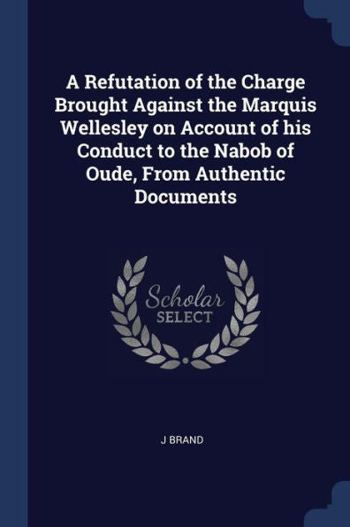 A Refutation Of The Charge Brought Against The Marquis Wellesley On Account Of His Conduct To The Nabob Of Oude, From Authentic Documents