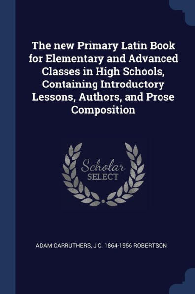 The New Primary Latin Book For Elementary And Advanced Classes In High Schools, Containing Introductory Lessons, Authors, And Prose Composition