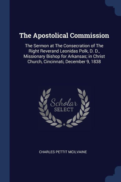 The Apostolical Commission: The Sermon At The Consecration Of The Right Reverand Leonidas Polk, D. D., Missionary Bishop For Arkansas; In Christ Church, Cincinnati, December 9, 1838