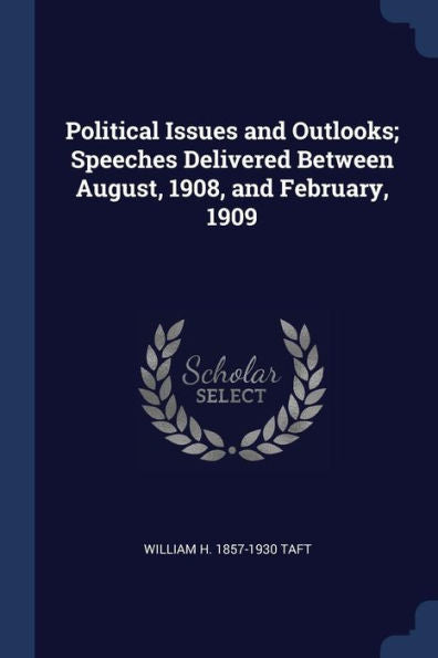Political Issues And Outlooks; Speeches Delivered Between August, 1908, And February, 1909