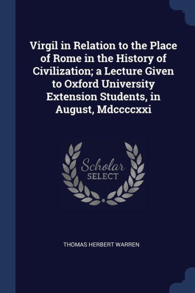 Virgil In Relation To The Place Of Rome In The History Of Civilization; A Lecture Given To Oxford University Extension Students, In August, Mdccccxxi
