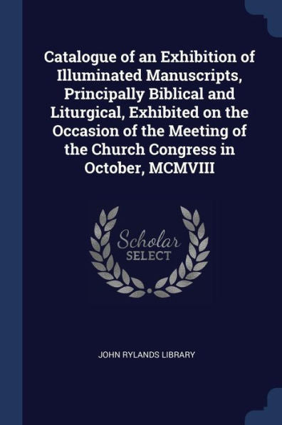 Catalogue Of An Exhibition Of Illuminated Manuscripts, Principally Biblical And Liturgical, Exhibited On The Occasion Of The Meeting Of The Church Congress In October, Mcmviii