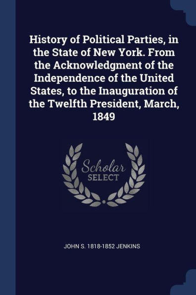 History Of Political Parties, In The State Of New York. From The Acknowledgment Of The Independence Of The United States, To The Inauguration Of The Twelfth President, March, 1849