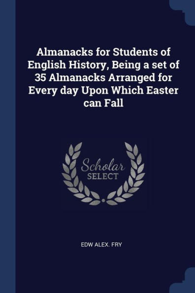 Almanacks For Students Of English History, Being A Set Of 35 Almanacks Arranged For Every Day Upon Which Easter Can Fall