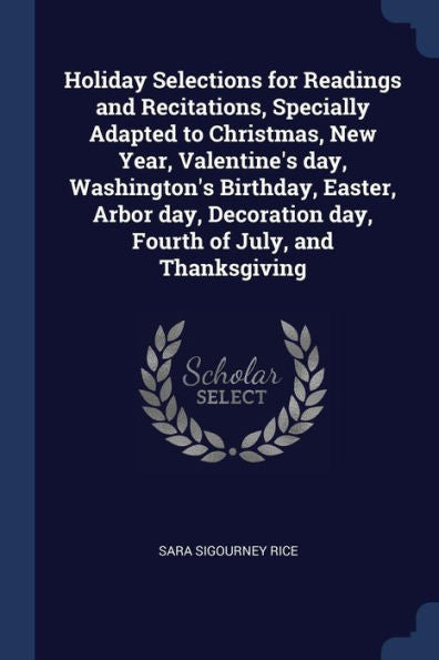 Holiday Selections For Readings And Recitations, Specially Adapted To Christmas, New Year, Valentine'S Day, Washington'S Birthday, Easter, Arbor Day, Decoration Day, Fourth Of July, And Thanksgiving