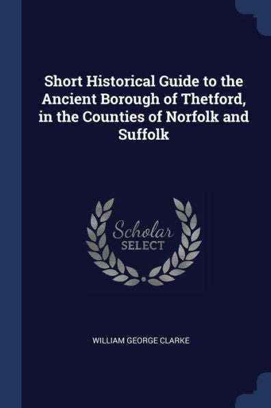 Short Historical Guide To The Ancient Borough Of Thetford, In The Counties Of Norfolk And Suffolk