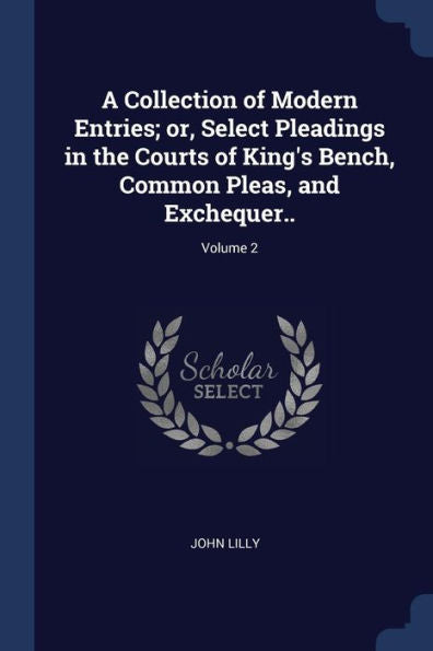 A Collection Of Modern Entries; Or, Select Pleadings In The Courts Of King'S Bench, Common Pleas, And Exchequer..; Volume 2