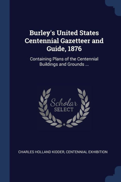Burley'S United States Centennial Gazetteer And Guide, 1876: Containing Plans Of The Centennial Buildings And Grounds ...
