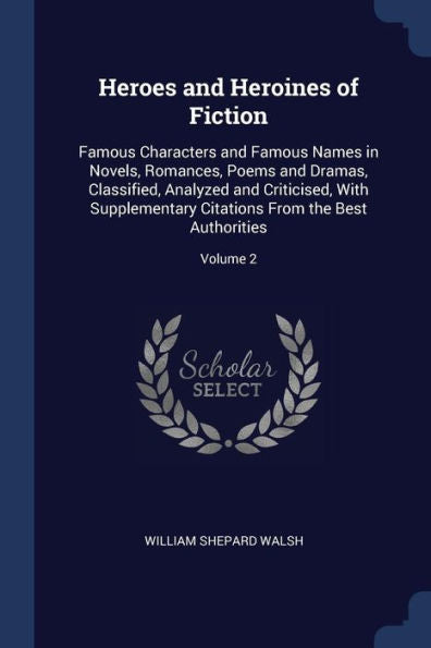 Heroes And Heroines Of Fiction: Famous Characters And Famous Names In Novels, Romances, Poems And Dramas, Classified, Analyzed And Criticised, With ... Citations From The Best Authorities; Volume 2