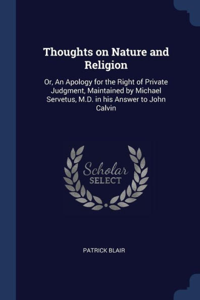 Thoughts On Nature And Religion: Or, An Apology For The Right Of Private Judgment, Maintained By Michael Servetus, M.D. In His Answer To John Calvin