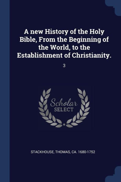 A New History Of The Holy Bible, From The Beginning Of The World, To The Establishment Of Christianity.: 3