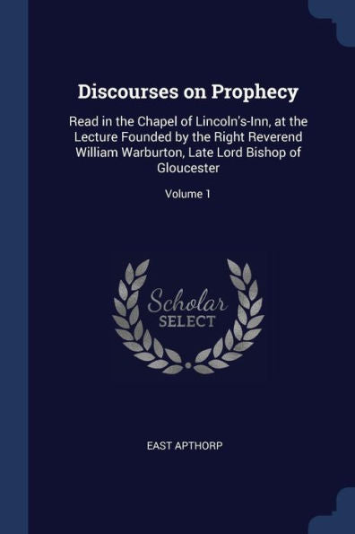 Discourses On Prophecy: Read In The Chapel Of Lincoln'S-Inn, At The Lecture Founded By The Right Reverend William Warburton, Late Lord Bishop Of Gloucester; Volume 1