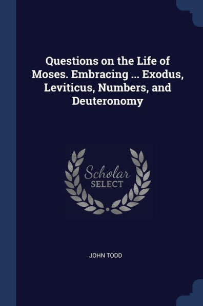 Questions On The Life Of Moses. Embracing ... Exodus, Leviticus, Numbers, And Deuteronomy