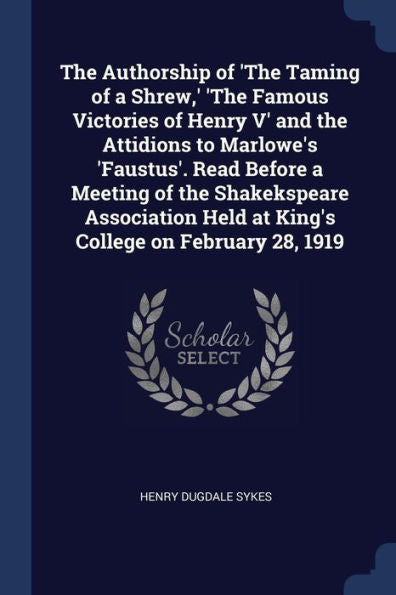 The Authorship Of 'The Taming Of A Shrew, ' 'The Famous Victories Of Henry V' And The Attidions To Marlowe'S 'Faustus'. Read Before A Meeting Of The ... Held At King'S College On February 28, 1919