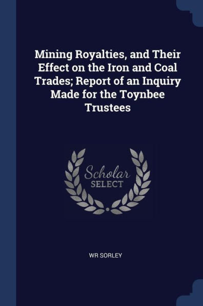 Mining Royalties, And Their Effect On The Iron And Coal Trades; Report Of An Inquiry Made For The Toynbee Trustees