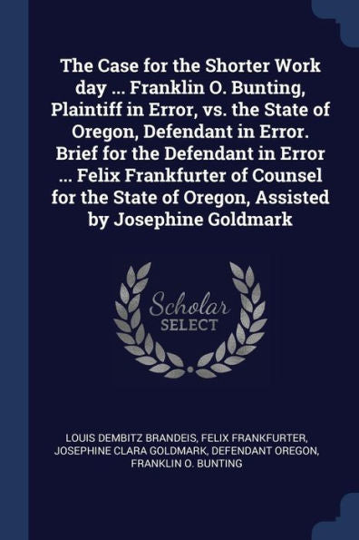 The Case For The Shorter Work Day ... Franklin O. Bunting, Plaintiff In Error, Vs. The State Of Oregon, Defendant In Error. Brief For The Defendant In ... Of Oregon, Assisted By Josephine Goldmark