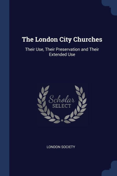 The London City Churches: Their Use, Their Preservation And Their Extended Use