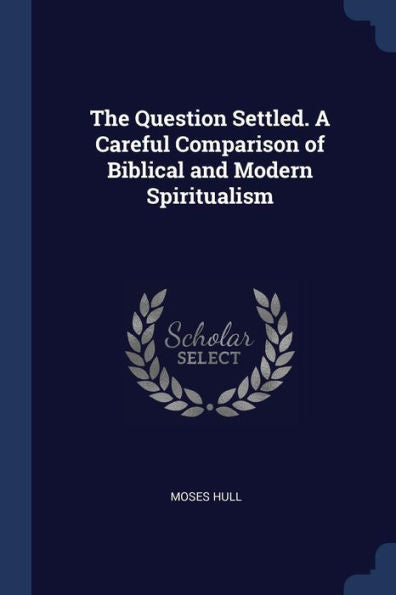 The Question Settled. A Careful Comparison Of Biblical And Modern Spiritualism