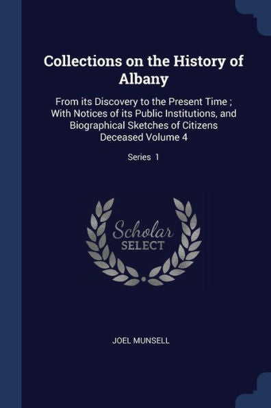 Collections On The History Of Albany: From Its Discovery To The Present Time; With Notices Of Its Public Institutions, And Biographical Sketches Of Citizens Deceased Volume 4; Series 1