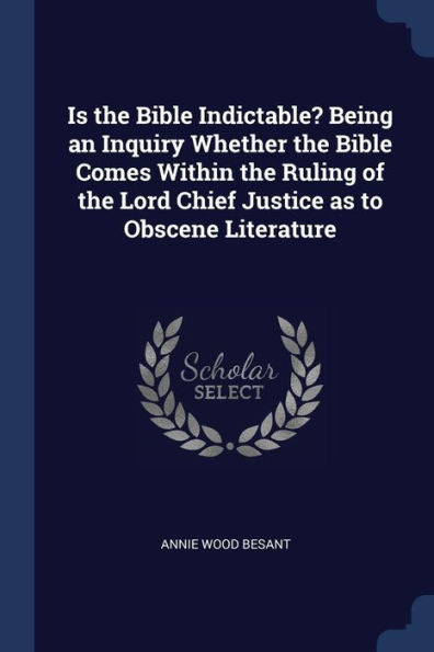 Is The Bible Indictable? Being An Inquiry Whether The Bible Comes Within The Ruling Of The Lord Chief Justice As To Obscene Literature