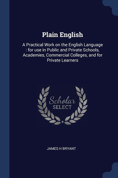 Plain English: A Practical Work On The English Language: For Use In Public And Private Schools, Academies, Commercial Colleges, And For Private Learners