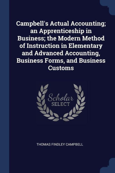 Campbell'S Actual Accounting; An Apprenticeship In Business; The Modern Method Of Instruction In Elementary And Advanced Accounting, Business Forms, And Business Customs
