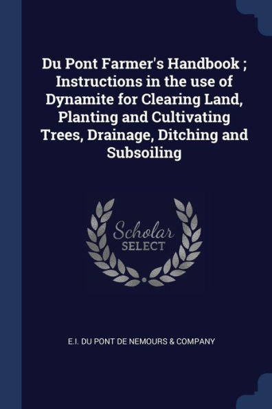 Du Pont Farmer'S Handbook; Instructions In The Use Of Dynamite For Clearing Land, Planting And Cultivating Trees, Drainage, Ditching And Subsoiling