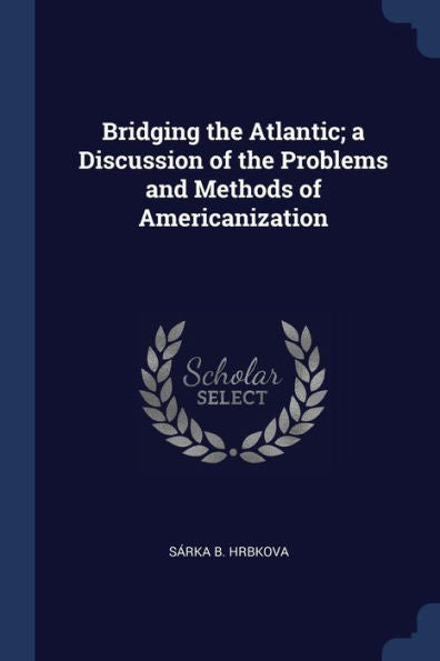 Bridging The Atlantic; A Discussion Of The Problems And Methods Of Americanization