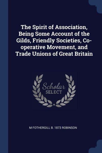 The Spirit Of Association, Being Some Account Of The Gilds, Friendly Societies, Co-Operative Movement, And Trade Unions Of Great Britain