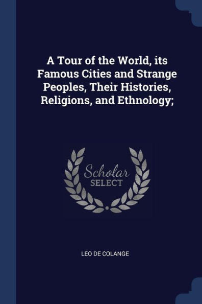 A Tour Of The World, Its Famous Cities And Strange Peoples, Their Histories, Religions, And Ethnology;