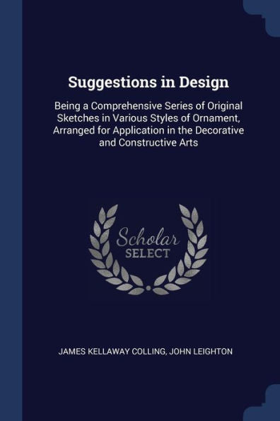 Suggestions In Design: Being A Comprehensive Series Of Original Sketches In Various Styles Of Ornament, Arranged For Application In The Decorative And Constructive Arts