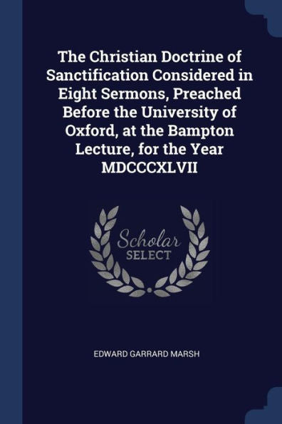 The Christian Doctrine Of Sanctification Considered In Eight Sermons, Preached Before The University Of Oxford, At The Bampton Lecture, For The Year Mdcccxlvii