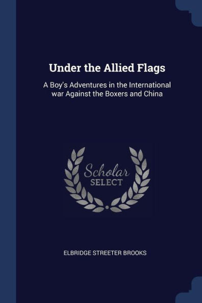 Under The Allied Flags: A Boy'S Adventures In The International War Against The Boxers And China