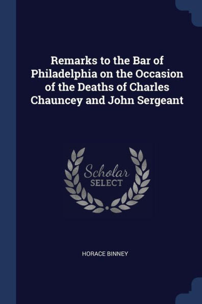 Remarks To The Bar Of Philadelphia On The Occasion Of The Deaths Of Charles Chauncey And John Sergeant