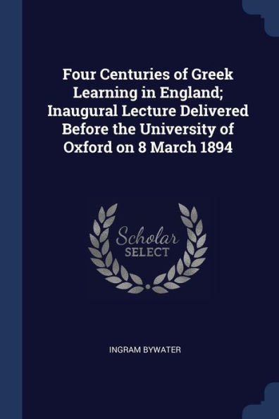 Four Centuries Of Greek Learning In England; Inaugural Lecture Delivered Before The University Of Oxford On 8 March 1894