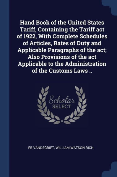 Hand Book Of The United States Tariff, Containing The Tariff Act Of 1922, With Complete Schedules Of Articles, Rates Of Duty And Applicable Paragraphs ... To The Administration Of The Customs Laws ..