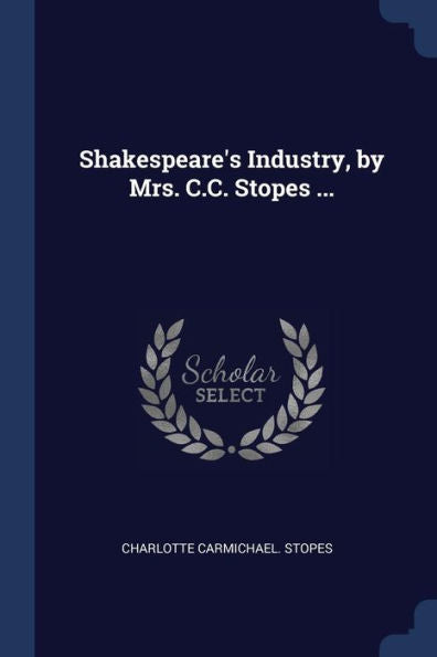 Shakespeare'S Industry, By Mrs. C.C. Stopes ...