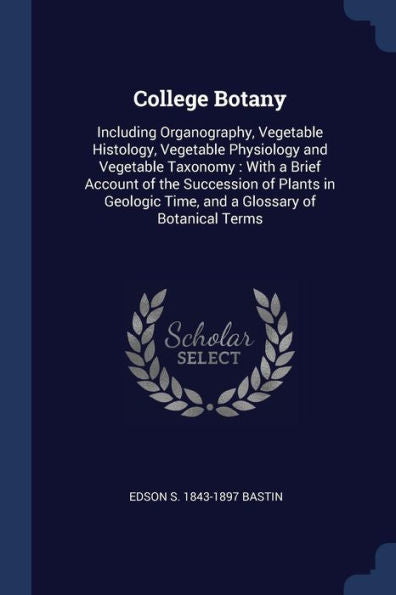 College Botany: Including Organography, Vegetable Histology, Vegetable Physiology And Vegetable Taxonomy: With A Brief Account Of The Succession Of ... Time, And A Glossary Of Botanical Terms