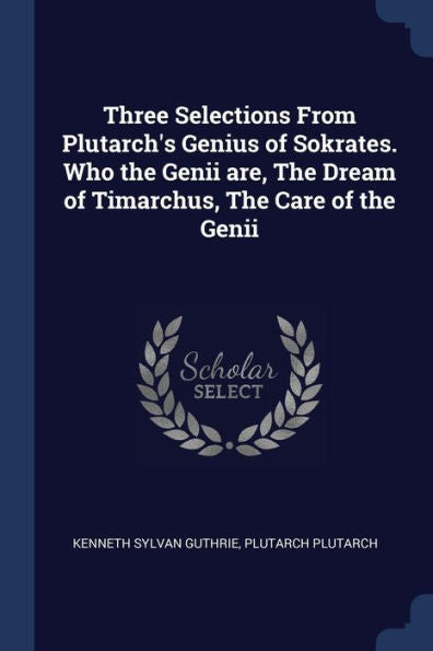 Three Selections From Plutarch'S Genius Of Sokrates. Who The Genii Are, The Dream Of Timarchus, The Care Of The Genii