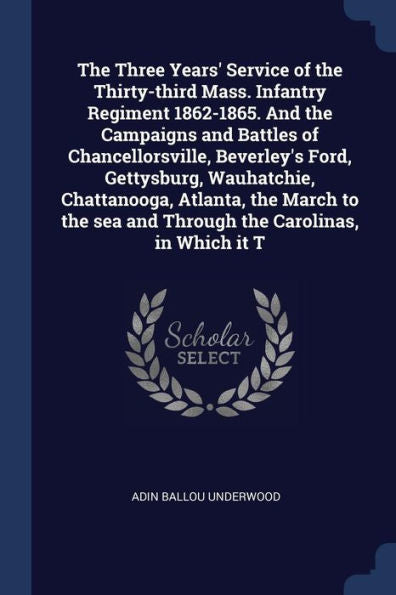 The Three Years' Service Of The Thirty-Third Mass. Infantry Regiment 1862-1865. And The Campaigns And Battles Of Chancellorsville, Beverley'S Ford, ... Sea And Through The Carolinas, In Which It T