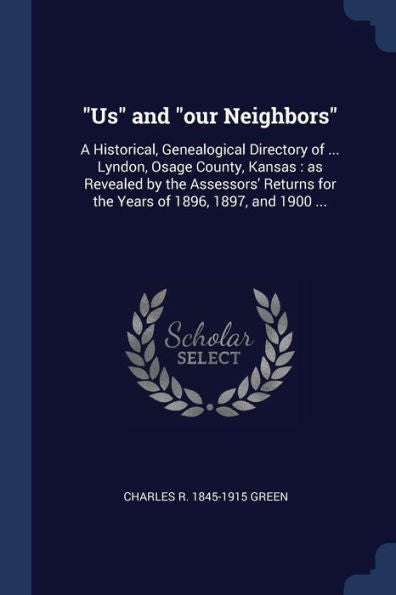 Us And "Our Neighbors": A Historical, Genealogical Directory Of ... Lyndon, Osage County, Kansas: As Revealed By The Assessors' Returns For The Years Of 1896, 1897, And 1900 ...