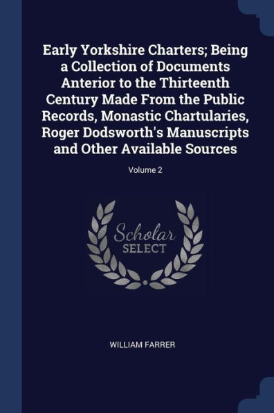 Early Yorkshire Charters; Being A Collection Of Documents Anterior To The Thirteenth Century Made From The Public Records, Monastic Chartularies, ... And Other Available Sources; Volume 2
