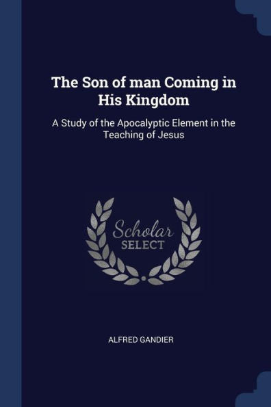 The Son Of Man Coming In His Kingdom: A Study Of The Apocalyptic Element In The Teaching Of Jesus