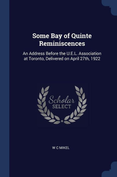 Some Bay Of Quinte Reminiscences: An Address Before The U.E.L. Association At Toronto, Delivered On April 27Th, 1922
