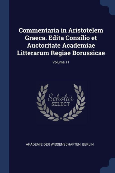 Commentaria In Aristotelem Graeca. Edita Consilio Et Auctoritate Academiae Litterarum Regiae Borussicae; Volume 11