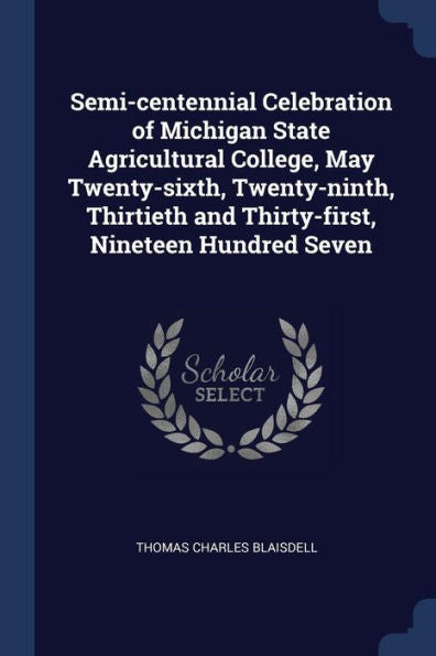 Semi-Centennial Celebration Of Michigan State Agricultural College, May Twenty-Sixth, Twenty-Ninth, Thirtieth And Thirty-First, Nineteen Hundred Seven
